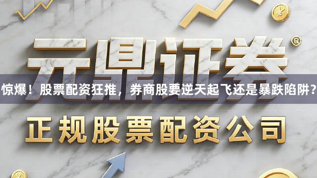 惊爆！股票配资狂推，券商股要逆天起飞还是暴跌陷阱？