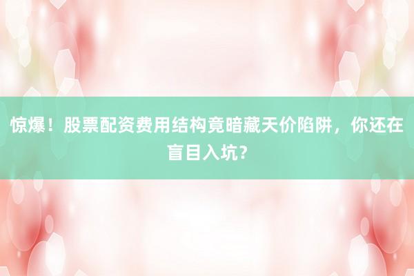 惊爆！股票配资费用结构竟暗藏天价陷阱，你还在盲目入坑？