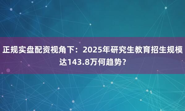 正规实盘配资视角下：2025年研究生教育招生规模达143.8万何趋势？