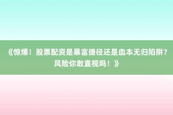 《惊爆！股票配资是暴富捷径还是血本无归陷阱？风险你敢直视吗！》
