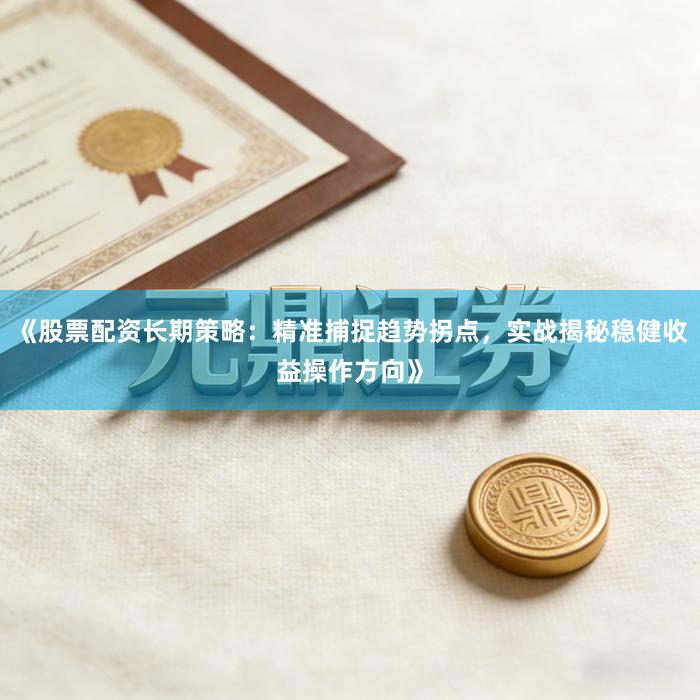 《股票配资长期策略：精准捕捉趋势拐点，实战揭秘稳健收益操作方向》