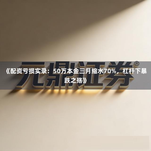 《配资亏损实录：50万本金三月缩水70%，杠杆下暴跌之殇》