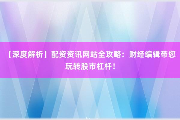【深度解析】配资资讯网站全攻略：财经编辑带您玩转股市杠杆！