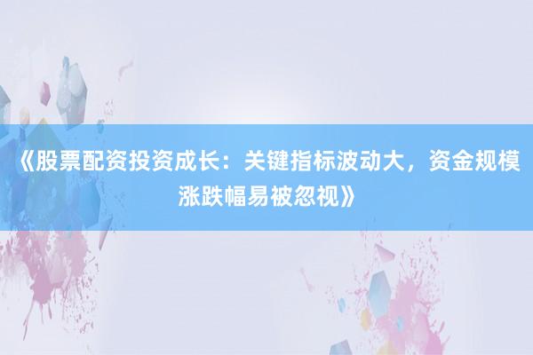 《股票配资投资成长：关键指标波动大，资金规模涨跌幅易被忽视》