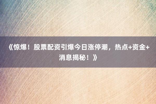 《惊爆！股票配资引爆今日涨停潮，热点+资金+消息揭秘！》