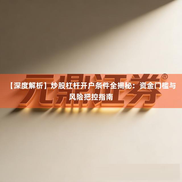 【深度解析】炒股杠杆开户条件全揭秘：资金门槛与风险把控指南