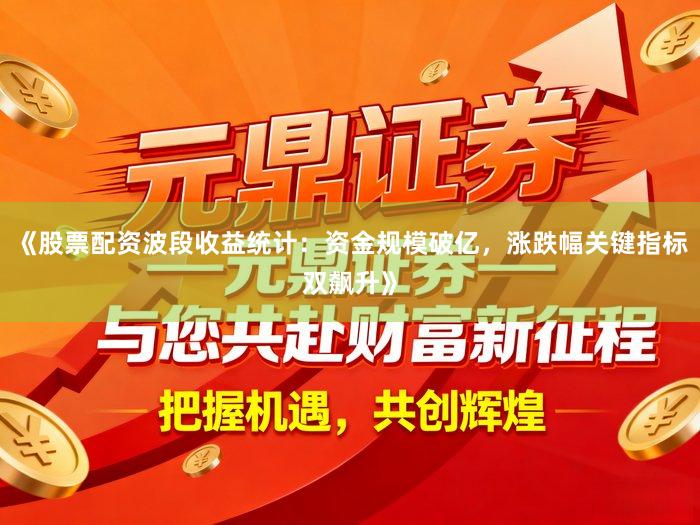 《股票配资波段收益统计：资金规模破亿，涨跌幅关键指标双飙升》