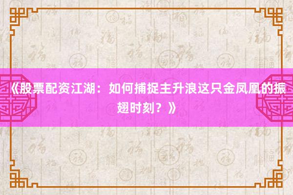 《股票配资江湖：如何捕捉主升浪这只金凤凰的振翅时刻？》