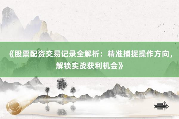 《股票配资交易记录全解析：精准捕捉操作方向，解锁实战获利机会》