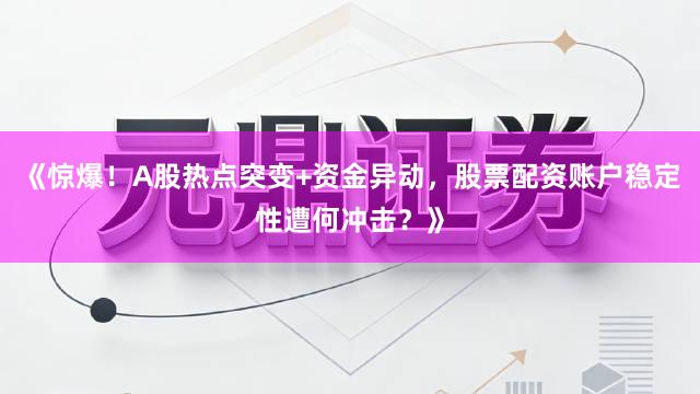 《惊爆！A股热点突变+资金异动，股票配资账户稳定性遭何冲击？》