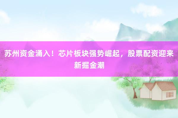 苏州资金涌入！芯片板块强势崛起，股票配资迎来新掘金潮