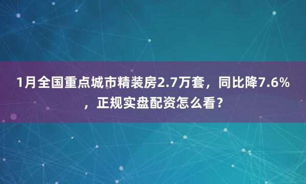 1月全国重点城市精装房2.7万套，同比降7.6%，正规实盘配资怎么看？