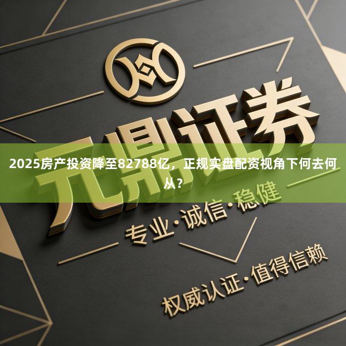 2025房产投资降至82788亿，正规实盘配资视角下何去何从？