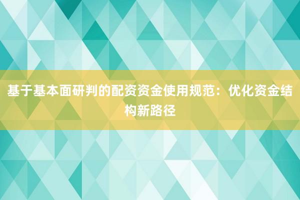 基于基本面研判的配资资金使用规范：优化资金结构新路径