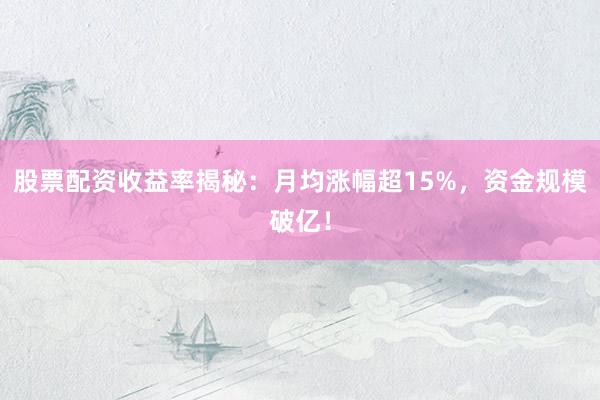 股票配资收益率揭秘：月均涨幅超15%，资金规模破亿！