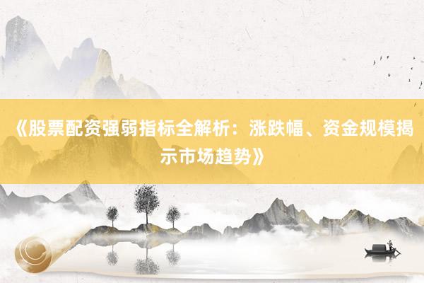 《股票配资强弱指标全解析：涨跌幅、资金规模揭示市场趋势》