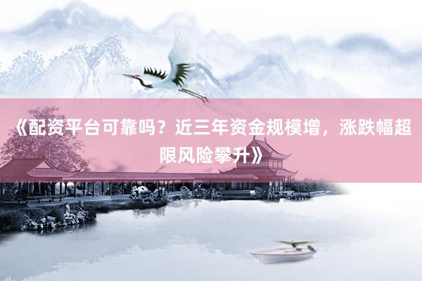《配资平台可靠吗？近三年资金规模增，涨跌幅超限风险攀升》