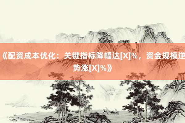 《配资成本优化：关键指标降幅达[X]%，资金规模逆势涨[X]%》