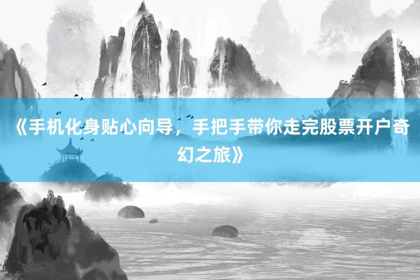 《手机化身贴心向导，手把手带你走完股票开户奇幻之旅》