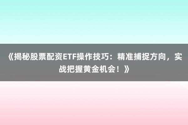 《揭秘股票配资ETF操作技巧：精准捕捉方向，实战把握黄金机会！》