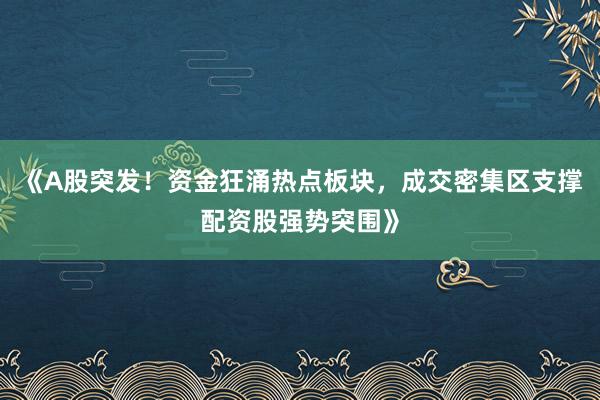 《A股突发！资金狂涌热点板块，成交密集区支撑配资股强势突围》