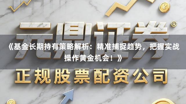 《基金长期持有策略解析：精准捕捉趋势，把握实战操作黄金机会！》