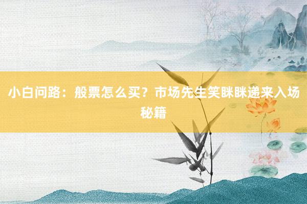 小白问路：般票怎么买？市场先生笑眯眯递来入场秘籍