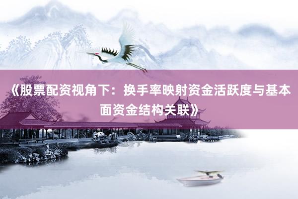 《股票配资视角下：换手率映射资金活跃度与基本面资金结构关联》