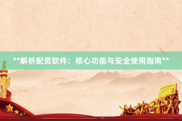 **解析配资软件：核心功能与安全使用指南**