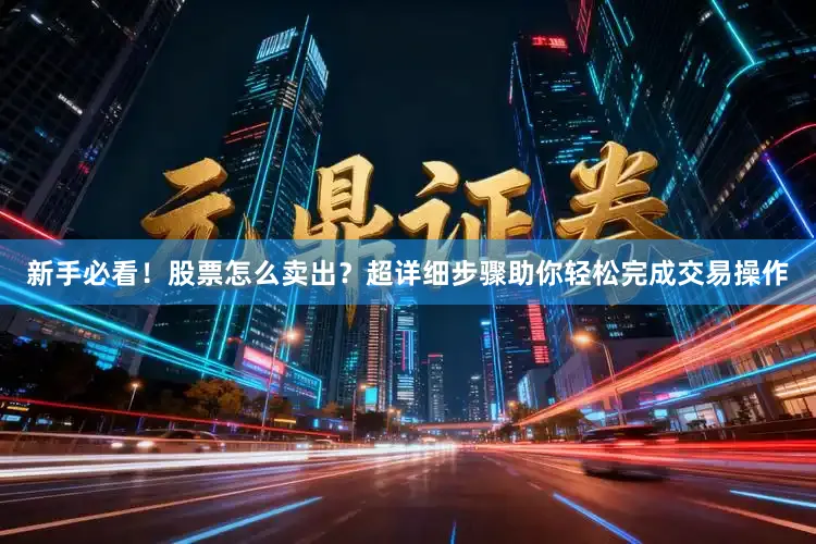 新手必看！股票怎么卖出？超详细步骤助你轻松完成交易操作