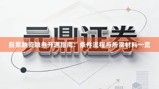 股票融资融券开通指南：条件流程与所需材料一览