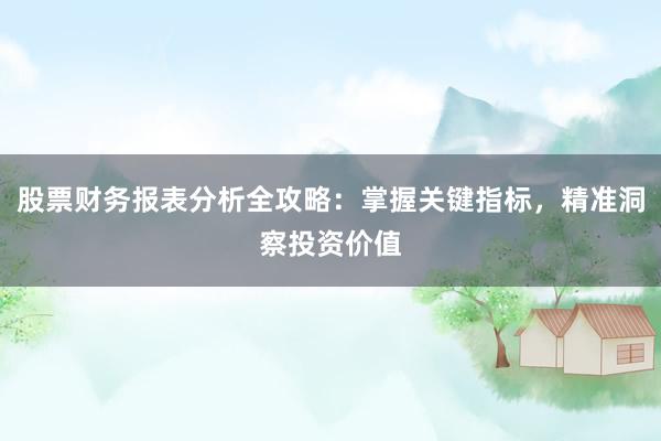 股票财务报表分析全攻略：掌握关键指标，精准洞察投资价值