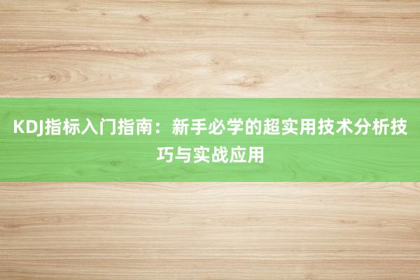 KDJ指标入门指南：新手必学的超实用技术分析技巧与实战应用