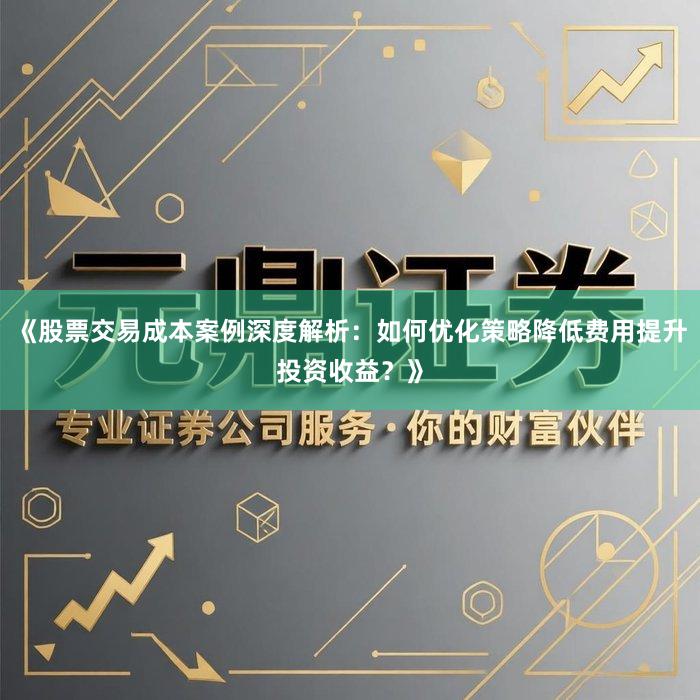 《股票交易成本案例深度解析：如何优化策略降低费用提升投资收益？》