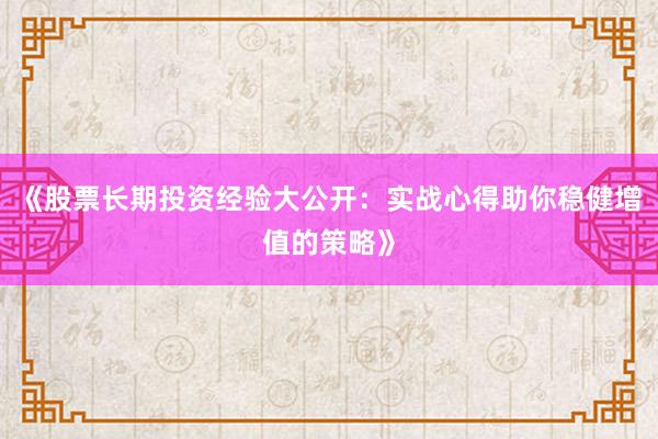 《股票长期投资经验大公开：实战心得助你稳健增值的策略》