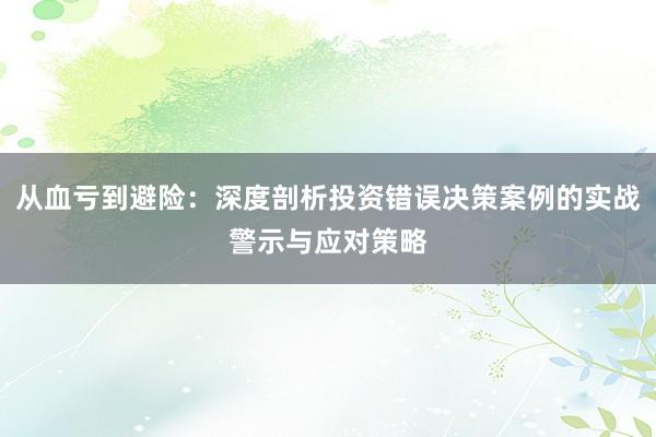 从血亏到避险：深度剖析投资错误决策案例的实战警示与应对策略