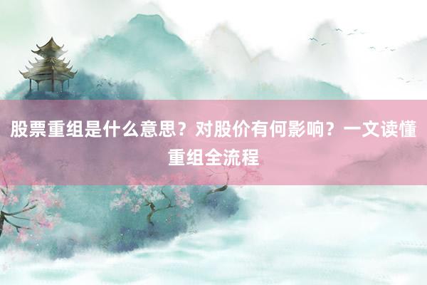 股票重组是什么意思？对股价有何影响？一文读懂重组全流程