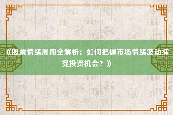 《股票情绪周期全解析：如何把握市场情绪波动捕捉投资机会？》