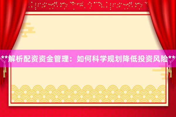 **解析配资资金管理：如何科学规划降低投资风险**