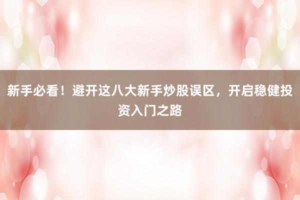新手必看！避开这八大新手炒股误区，开启稳健投资入门之路