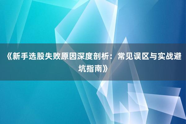 《新手选股失败原因深度剖析：常见误区与实战避坑指南》