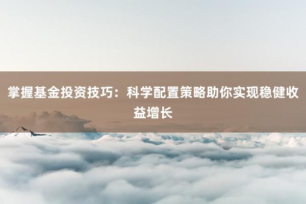 掌握基金投资技巧：科学配置策略助你实现稳健收益增长