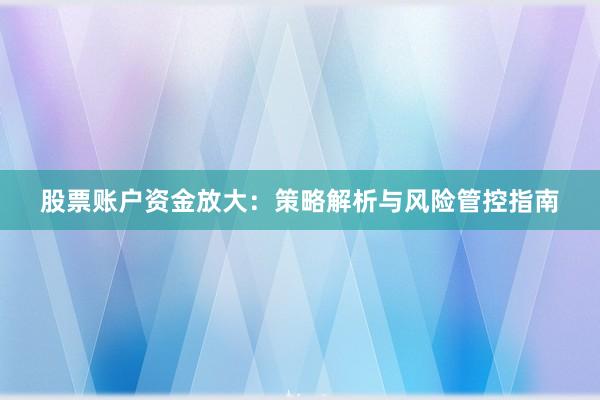 股票账户资金放大：策略解析与风险管控指南