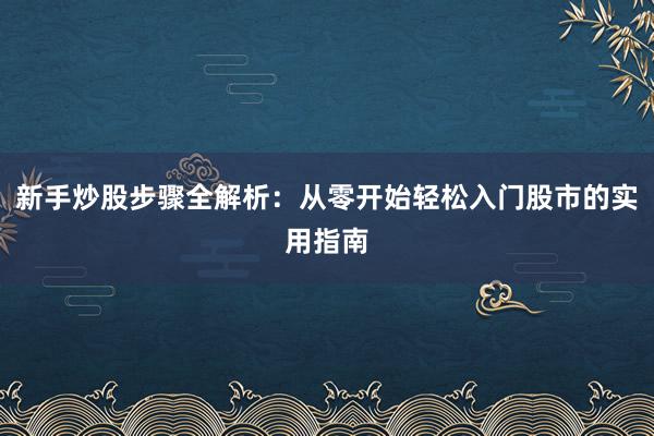新手炒股步骤全解析：从零开始轻松入门股市的实用指南
