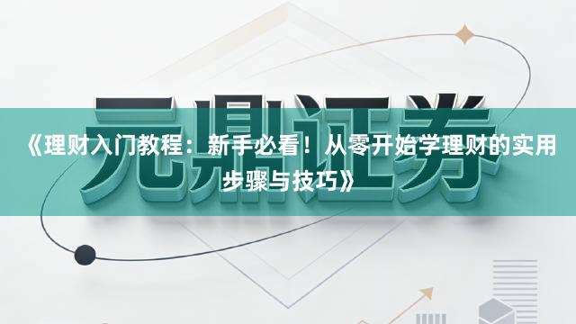 《理财入门教程：新手必看！从零开始学理财的实用步骤与技巧》
