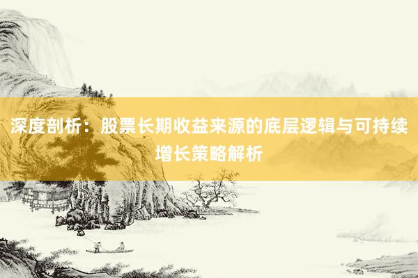 深度剖析：股票长期收益来源的底层逻辑与可持续增长策略解析