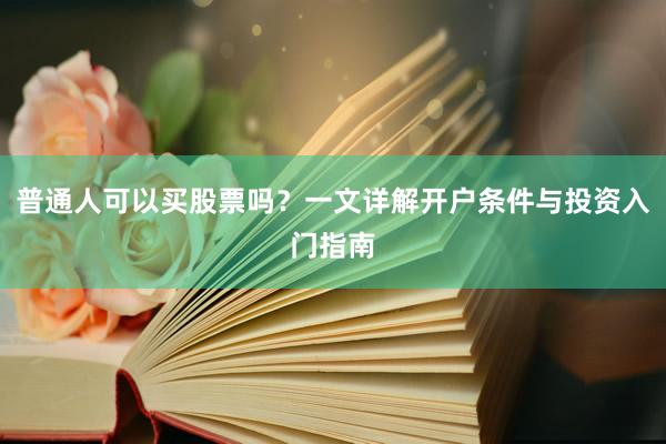 普通人可以买股票吗？一文详解开户条件与投资入门指南