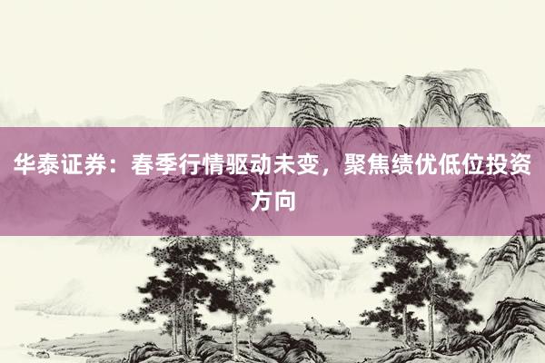 华泰证券：春季行情驱动未变，聚焦绩优低位投资方向
