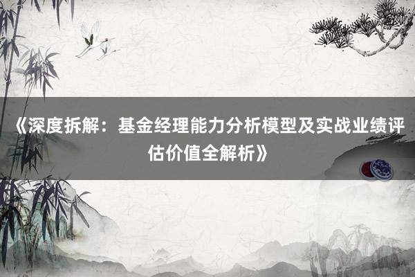 《深度拆解：基金经理能力分析模型及实战业绩评估价值全解析》