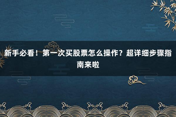 新手必看！第一次买股票怎么操作？超详细步骤指南来啦